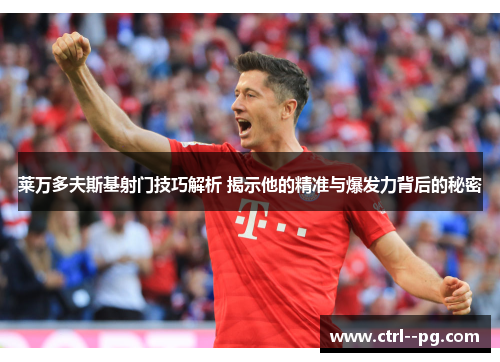 莱万多夫斯基射门技巧解析 揭示他的精准与爆发力背后的秘密