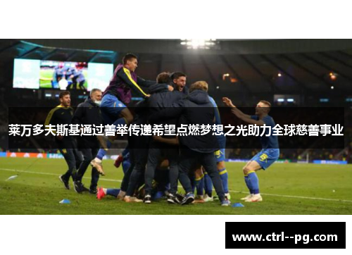 莱万多夫斯基通过善举传递希望点燃梦想之光助力全球慈善事业