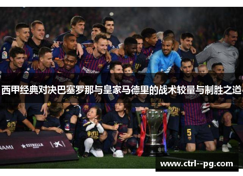 西甲经典对决巴塞罗那与皇家马德里的战术较量与制胜之道