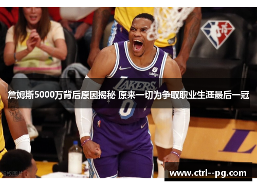 詹姆斯5000万背后原因揭秘 原来一切为争取职业生涯最后一冠