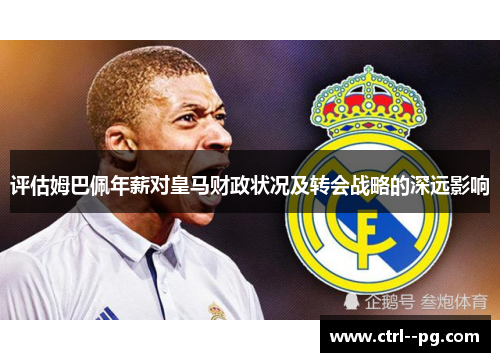 评估姆巴佩年薪对皇马财政状况及转会战略的深远影响