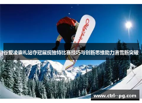 谷爱凌崇礼站夺冠展现独特比赛技巧与创新思维助力滑雪新突破