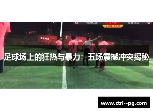 足球场上的狂热与暴力：五场震撼冲突揭秘