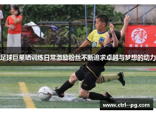 足球巨星晒训练日常激励粉丝不断追求卓越与梦想的动力