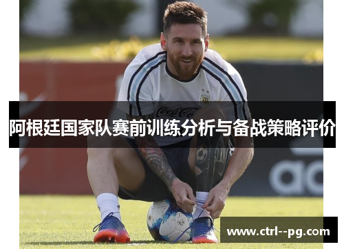 阿根廷国家队赛前训练分析与备战策略评价