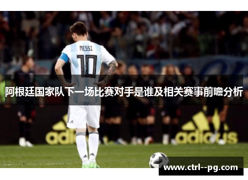 阿根廷国家队下一场比赛对手是谁及相关赛事前瞻分析