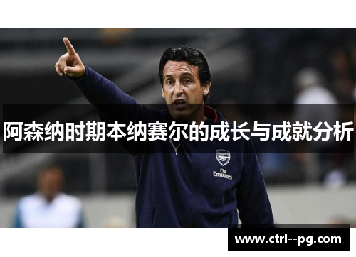 阿森纳时期本纳赛尔的成长与成就分析