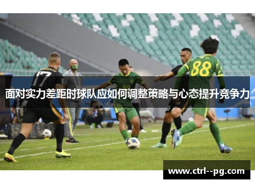 面对实力差距时球队应如何调整策略与心态提升竞争力