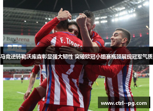 马竞逆转勒沃库森彰显强大韧性 突破欧冠小组赛瓶颈展现冠军气质