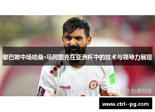 黎巴嫩中场哈桑·马阿图克在亚洲杯中的技术与领导力展现
