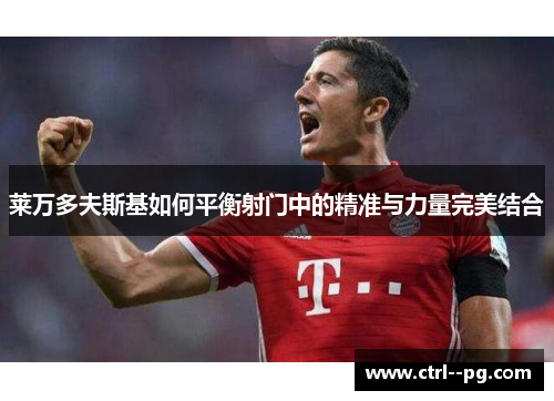 莱万多夫斯基如何平衡射门中的精准与力量完美结合