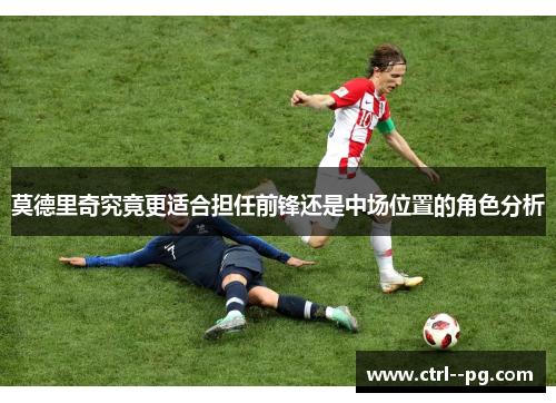 莫德里奇究竟更适合担任前锋还是中场位置的角色分析