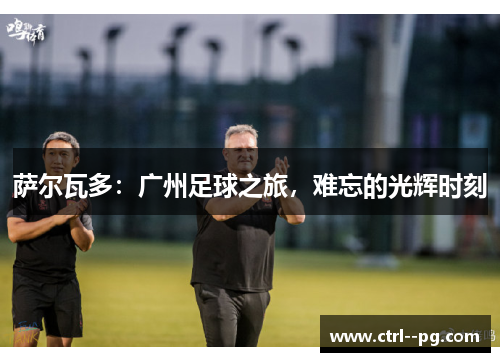 萨尔瓦多：广州足球之旅，难忘的光辉时刻