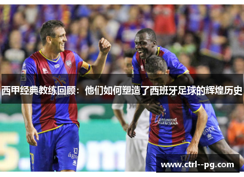 西甲经典教练回顾：他们如何塑造了西班牙足球的辉煌历史