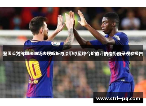 登贝莱对阵国米临场表现解析与法甲球星综合价值评估走势前景观察报告 登贝莱对阵国米临场表现解析与法甲球星综合价值评估走势前景观察报告