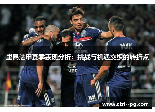 里昂法甲赛季表现分析：挑战与机遇交织的转折点