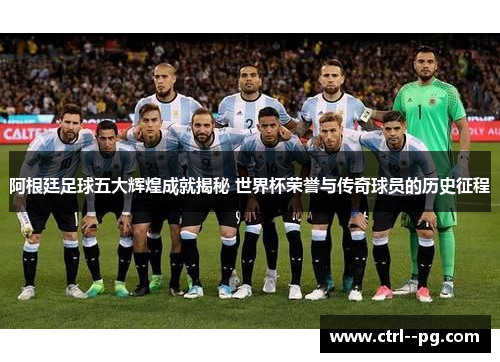 阿根廷足球五大辉煌成就揭秘 世界杯荣誉与传奇球员的历史征程
