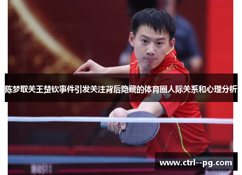 陈梦取关王楚钦事件引发关注背后隐藏的体育圈人际关系和心理分析