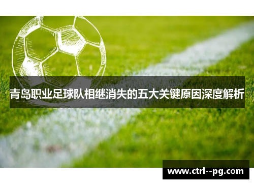 青岛职业足球队相继消失的五大关键原因深度解析 青岛职业足球队相继消失的五大关键原因深度解析