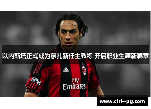 以内斯塔正式成为蒙扎新任主教练 开启职业生涯新篇章 以内斯塔正式成为蒙扎新任主教练 开启职业生涯新篇章