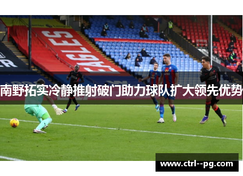 南野拓实冷静推射破门助力球队扩大领先优势 南野拓实冷静推射破门助力球队扩大领先优势