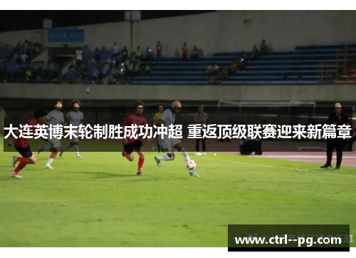 大连英博末轮制胜成功冲超 重返顶级联赛迎来新篇章