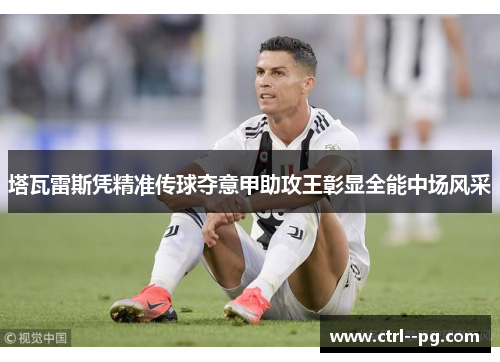 塔瓦雷斯凭精准传球夺意甲助攻王彰显全能中场风采 塔瓦雷斯凭精准传球夺意甲助攻王彰显全能中场风采
