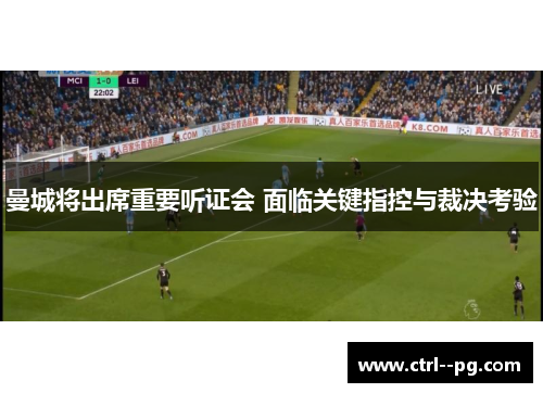 曼城将出席重要听证会 面临关键指控与裁决考验