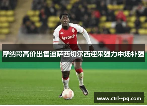 摩纳哥高价出售迪萨西切尔西迎来强力中场补强