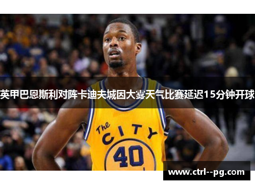 英甲巴恩斯利对阵卡迪夫城因大雾天气比赛延迟15分钟开球