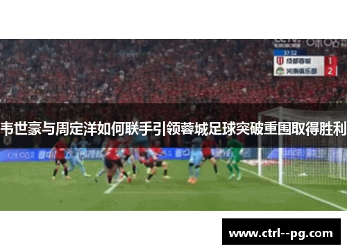 韦世豪与周定洋如何联手引领蓉城足球突破重围取得胜利