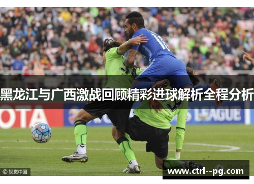 黑龙江与广西激战回顾精彩进球解析全程分析