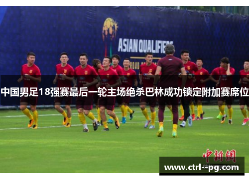 中国男足18强赛最后一轮主场绝杀巴林成功锁定附加赛席位