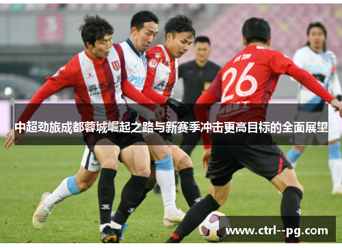 中超劲旅成都蓉城崛起之路与新赛季冲击更高目标的全面展望