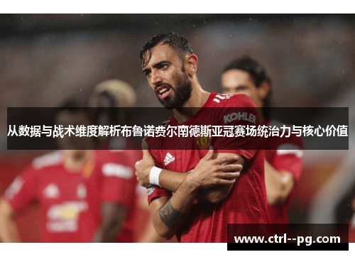 从数据与战术维度解析布鲁诺费尔南德斯亚冠赛场统治力与核心价值