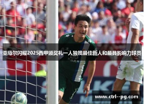 亚马尔闪耀2025西甲颁奖礼一人独揽最佳新人和最具影响力球员