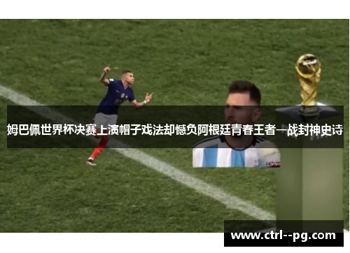 姆巴佩世界杯决赛上演帽子戏法却憾负阿根廷青春王者一战封神史诗