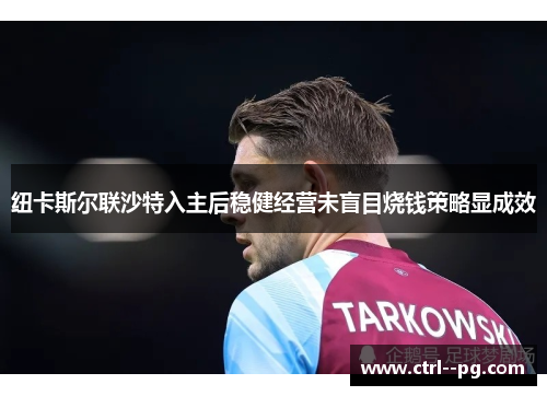 纽卡斯尔联沙特入主后稳健经营未盲目烧钱策略显成效