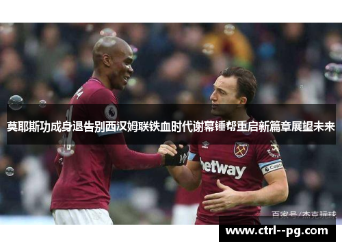 莫耶斯功成身退告别西汉姆联铁血时代谢幕锤帮重启新篇章展望未来 莫耶斯功成身退告别西汉姆联铁血时代谢幕锤帮重启新篇章展望未来