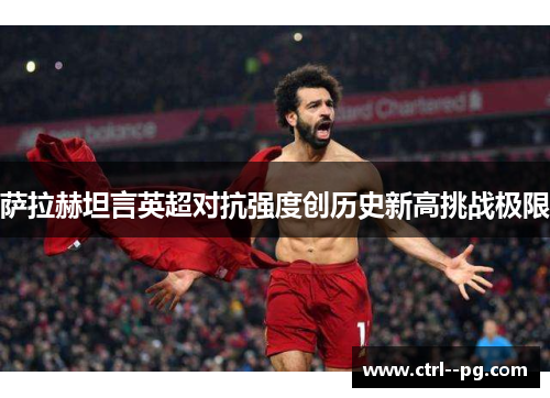 萨拉赫坦言英超对抗强度创历史新高挑战极限 萨拉赫坦言英超对抗强度创历史新高挑战极限