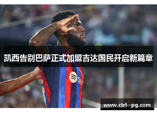 凯西告别巴萨正式加盟吉达国民开启新篇章 凯西告别巴萨正式加盟吉达国民开启新篇章