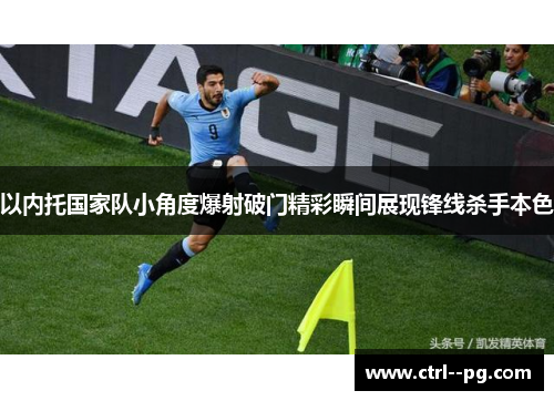 以内托国家队小角度爆射破门精彩瞬间展现锋线杀手本色 以内托国家队小角度爆射破门精彩瞬间展现锋线杀手本色