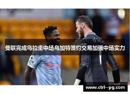 曼联完成乌拉圭中场乌加特签约交易加强中场实力 曼联完成乌拉圭中场乌加特签约交易加强中场实力