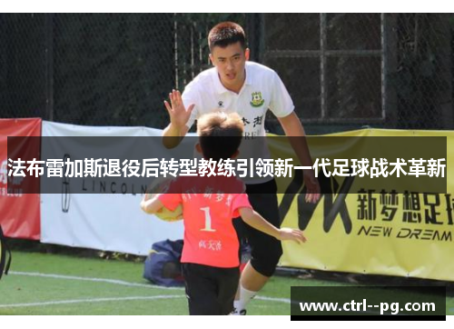 法布雷加斯退役后转型教练引领新一代足球战术革新 法布雷加斯退役后转型教练引领新一代足球战术革新