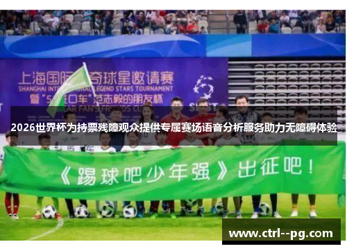 2026世界杯为持票残障观众提供专属赛场语音分析服务助力无障碍体验 2026世界杯为持票残障观众提供专属赛场语音分析服务助力无障碍体验