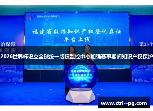 2026世界杯设立全球统一版权监控中心加强赛事期间知识产权保护 2026世界杯设立全球统一版权监控中心加强赛事期间知识产权保护