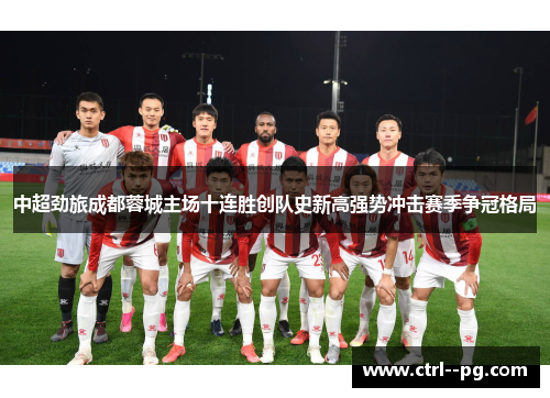 中超劲旅成都蓉城主场十连胜创队史新高强势冲击赛季争冠格局 中超劲旅成都蓉城主场十连胜创队史新高强势冲击赛季争冠格局